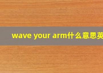 wave your arm什么意思英语